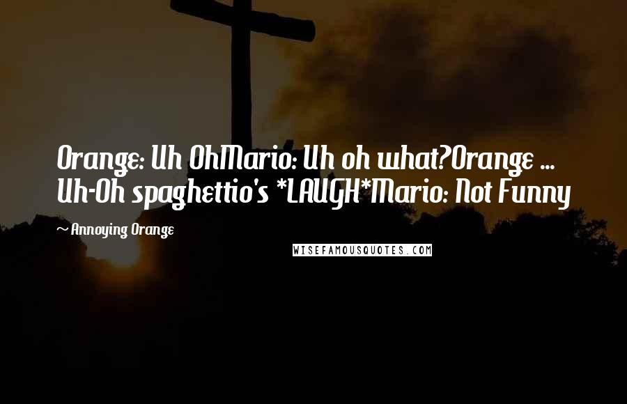 Annoying Orange Quotes: Orange: Uh OhMario: Uh oh what?Orange ... Uh-Oh spaghettio's *LAUGH*Mario: Not Funny