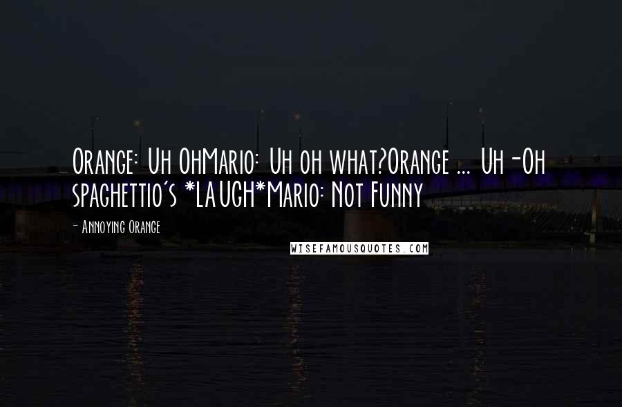 Annoying Orange Quotes: Orange: Uh OhMario: Uh oh what?Orange ... Uh-Oh spaghettio's *LAUGH*Mario: Not Funny