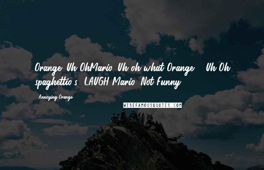 Annoying Orange Quotes: Orange: Uh OhMario: Uh oh what?Orange ... Uh-Oh spaghettio's *LAUGH*Mario: Not Funny