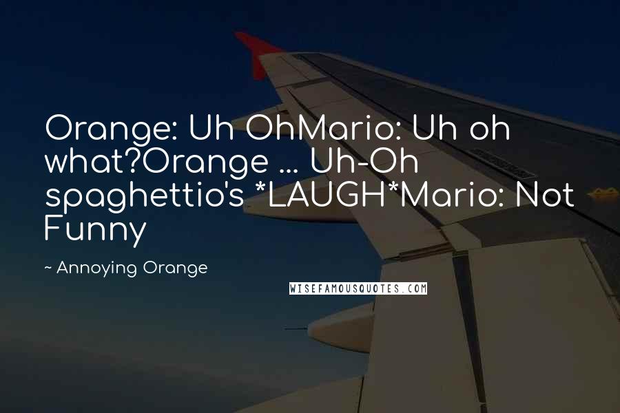 Annoying Orange Quotes: Orange: Uh OhMario: Uh oh what?Orange ... Uh-Oh spaghettio's *LAUGH*Mario: Not Funny