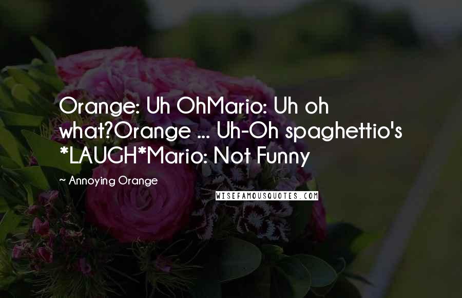 Annoying Orange Quotes: Orange: Uh OhMario: Uh oh what?Orange ... Uh-Oh spaghettio's *LAUGH*Mario: Not Funny