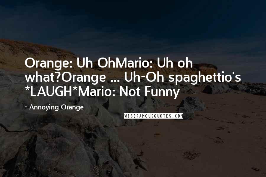 Annoying Orange Quotes: Orange: Uh OhMario: Uh oh what?Orange ... Uh-Oh spaghettio's *LAUGH*Mario: Not Funny