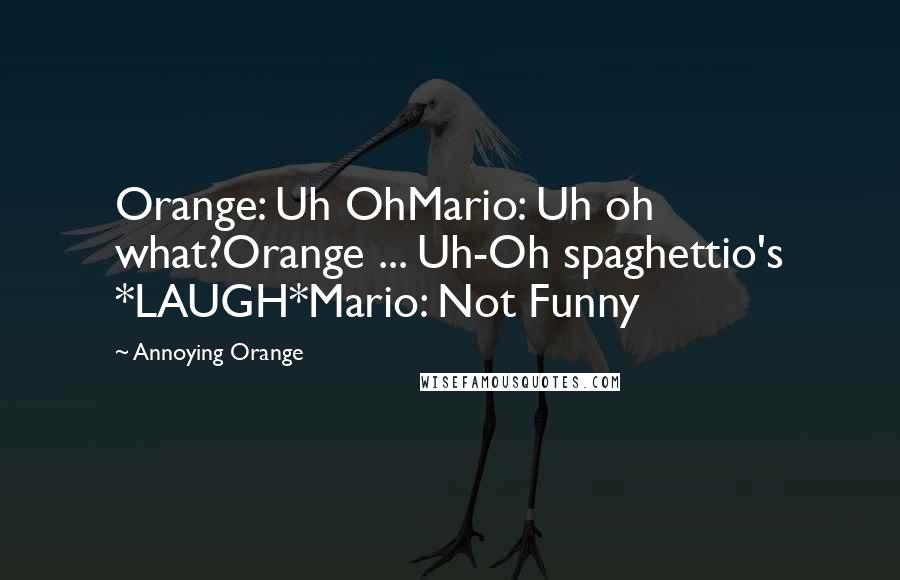 Annoying Orange Quotes: Orange: Uh OhMario: Uh oh what?Orange ... Uh-Oh spaghettio's *LAUGH*Mario: Not Funny