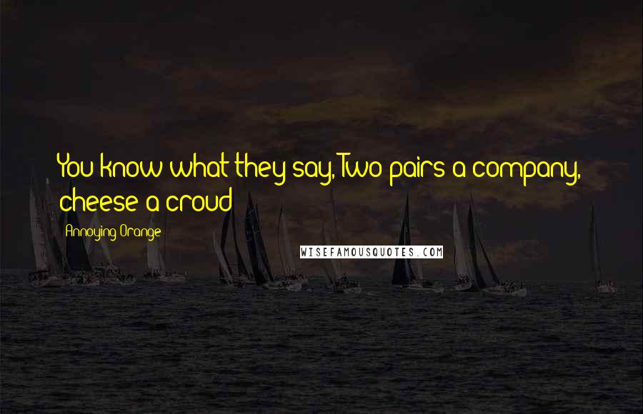 Annoying Orange Quotes: You know what they say, Two pairs a company, cheese a croud