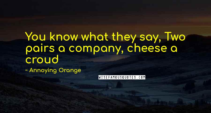 Annoying Orange Quotes: You know what they say, Two pairs a company, cheese a croud