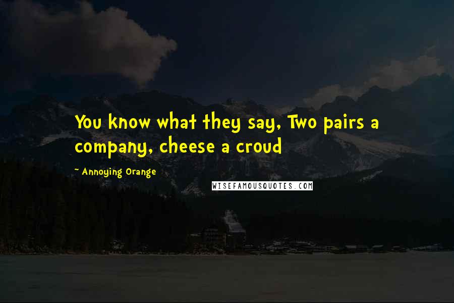 Annoying Orange Quotes: You know what they say, Two pairs a company, cheese a croud