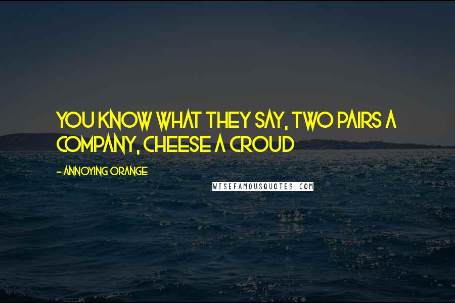Annoying Orange Quotes: You know what they say, Two pairs a company, cheese a croud