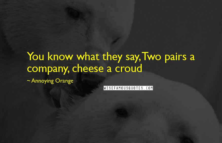 Annoying Orange Quotes: You know what they say, Two pairs a company, cheese a croud