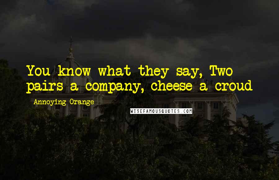 Annoying Orange Quotes: You know what they say, Two pairs a company, cheese a croud