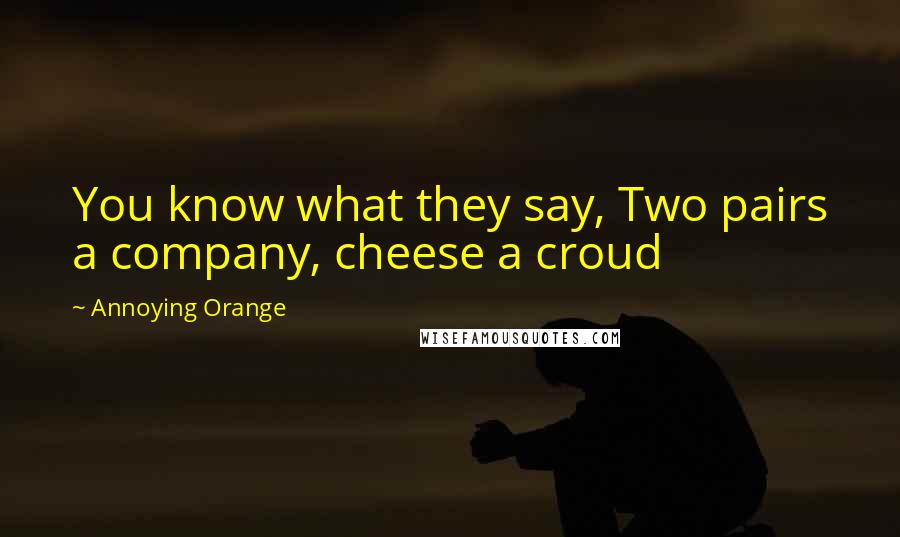 Annoying Orange Quotes: You know what they say, Two pairs a company, cheese a croud