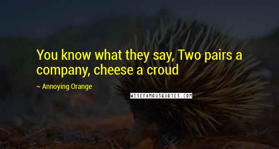 Annoying Orange Quotes: You know what they say, Two pairs a company, cheese a croud