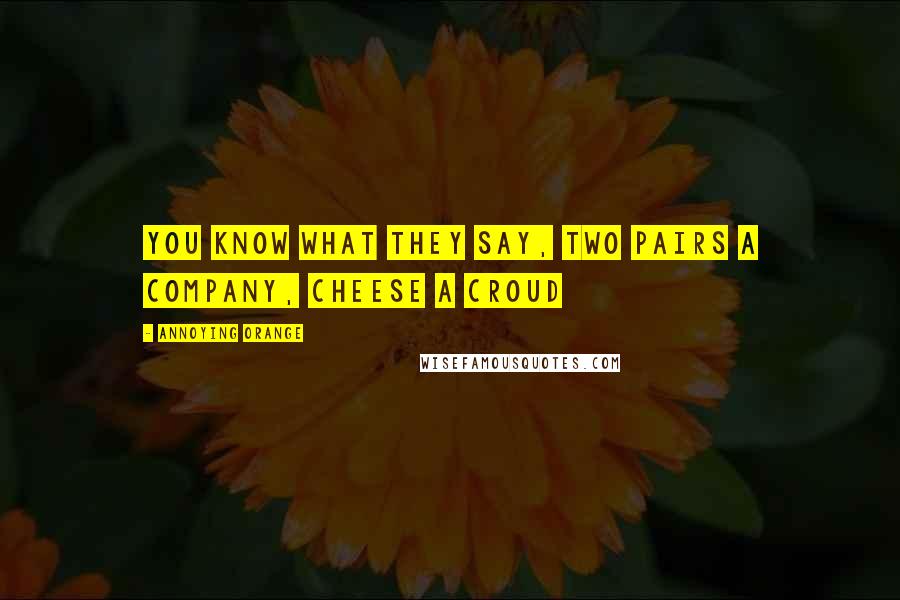 Annoying Orange Quotes: You know what they say, Two pairs a company, cheese a croud