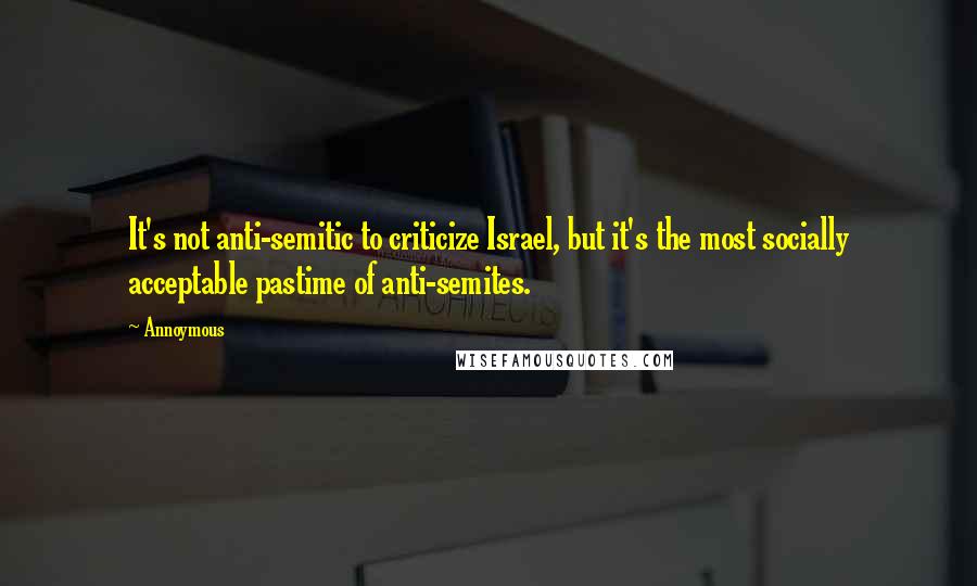 Annoymous Quotes: It's not anti-semitic to criticize Israel, but it's the most socially acceptable pastime of anti-semites.