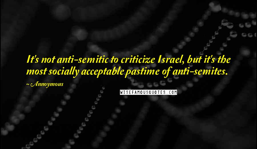 Annoymous Quotes: It's not anti-semitic to criticize Israel, but it's the most socially acceptable pastime of anti-semites.