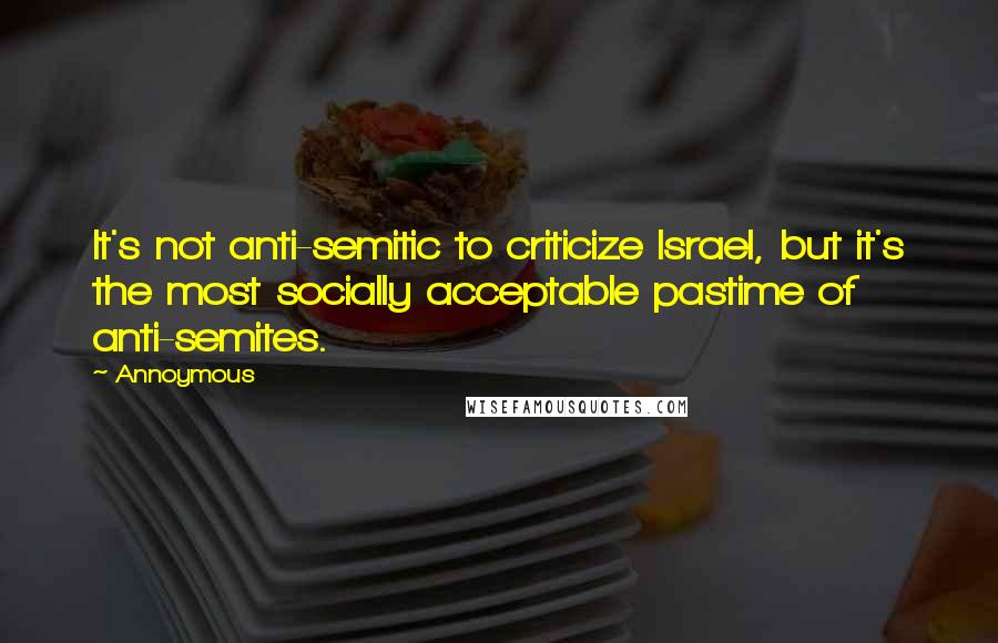 Annoymous Quotes: It's not anti-semitic to criticize Israel, but it's the most socially acceptable pastime of anti-semites.