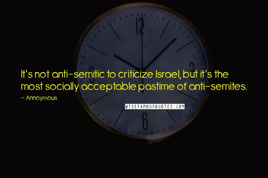 Annoymous Quotes: It's not anti-semitic to criticize Israel, but it's the most socially acceptable pastime of anti-semites.