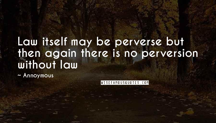Annoymous Quotes: Law itself may be perverse but then again there is no perversion without law