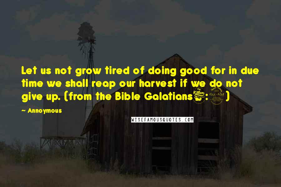 Annoymous Quotes: Let us not grow tired of doing good for in due time we shall reap our harvest if we do not give up. (from the Bible Galatians6:9)