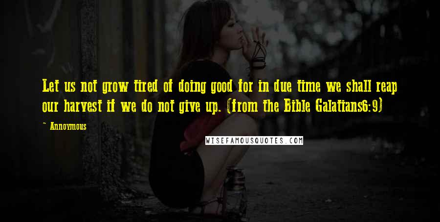 Annoymous Quotes: Let us not grow tired of doing good for in due time we shall reap our harvest if we do not give up. (from the Bible Galatians6:9)