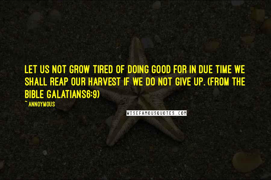 Annoymous Quotes: Let us not grow tired of doing good for in due time we shall reap our harvest if we do not give up. (from the Bible Galatians6:9)