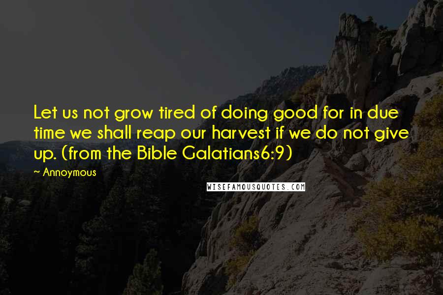 Annoymous Quotes: Let us not grow tired of doing good for in due time we shall reap our harvest if we do not give up. (from the Bible Galatians6:9)