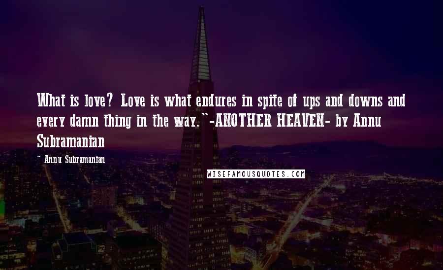 Annu Subramanian Quotes: What is love? Love is what endures in spite of ups and downs and every damn thing in the way."-ANOTHER HEAVEN- by Annu Subramanian