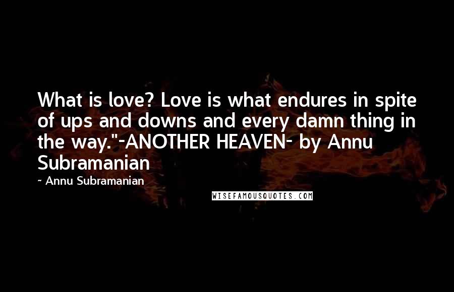 Annu Subramanian Quotes: What is love? Love is what endures in spite of ups and downs and every damn thing in the way."-ANOTHER HEAVEN- by Annu Subramanian