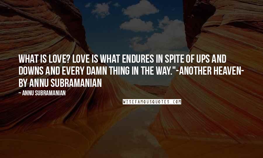Annu Subramanian Quotes: What is love? Love is what endures in spite of ups and downs and every damn thing in the way."-ANOTHER HEAVEN- by Annu Subramanian