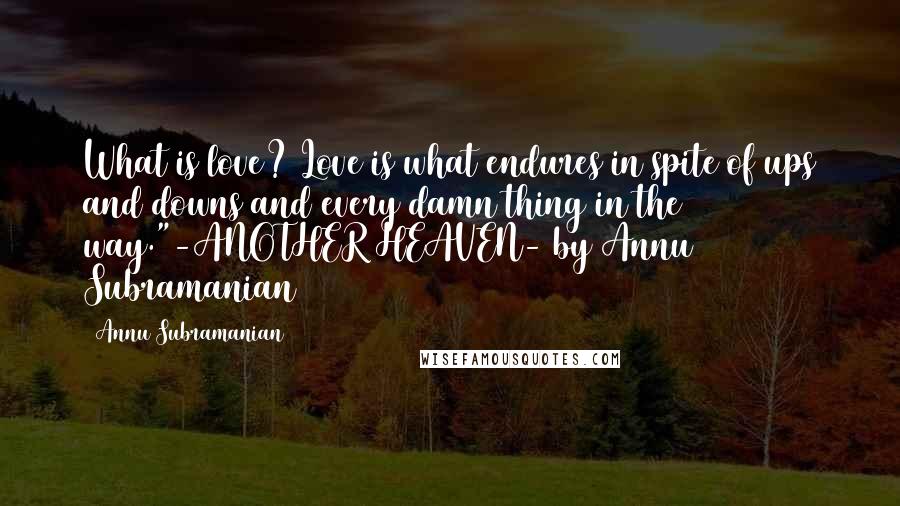 Annu Subramanian Quotes: What is love? Love is what endures in spite of ups and downs and every damn thing in the way."-ANOTHER HEAVEN- by Annu Subramanian