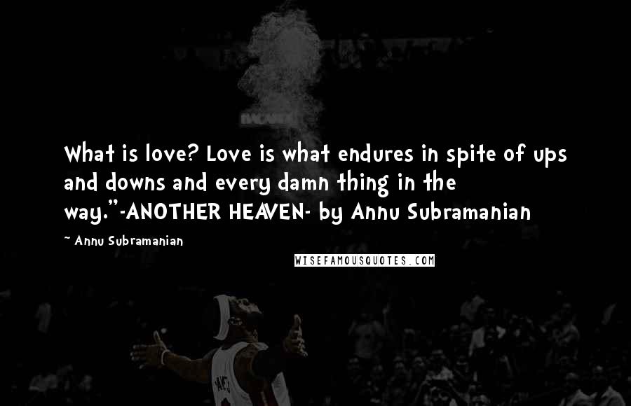 Annu Subramanian Quotes: What is love? Love is what endures in spite of ups and downs and every damn thing in the way."-ANOTHER HEAVEN- by Annu Subramanian