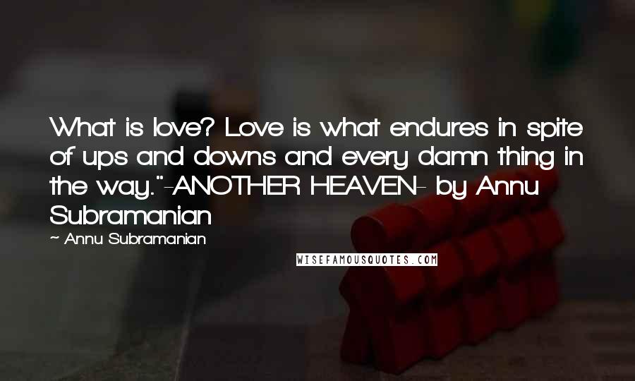 Annu Subramanian Quotes: What is love? Love is what endures in spite of ups and downs and every damn thing in the way."-ANOTHER HEAVEN- by Annu Subramanian
