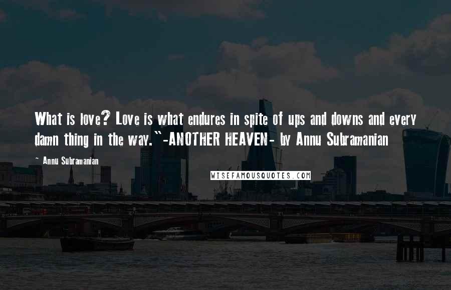 Annu Subramanian Quotes: What is love? Love is what endures in spite of ups and downs and every damn thing in the way."-ANOTHER HEAVEN- by Annu Subramanian