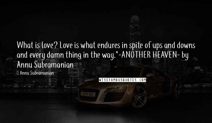 Annu Subramanian Quotes: What is love? Love is what endures in spite of ups and downs and every damn thing in the way."-ANOTHER HEAVEN- by Annu Subramanian