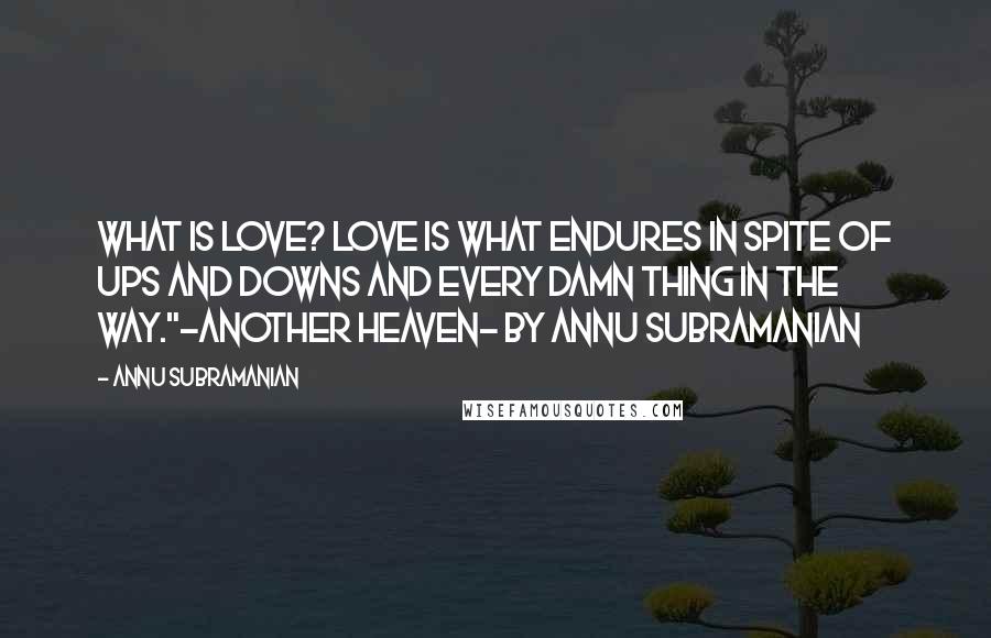 Annu Subramanian Quotes: What is love? Love is what endures in spite of ups and downs and every damn thing in the way."-ANOTHER HEAVEN- by Annu Subramanian