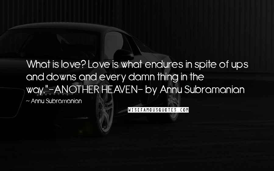 Annu Subramanian Quotes: What is love? Love is what endures in spite of ups and downs and every damn thing in the way."-ANOTHER HEAVEN- by Annu Subramanian