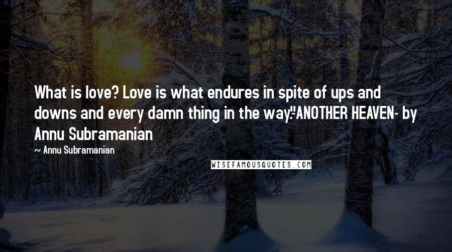 Annu Subramanian Quotes: What is love? Love is what endures in spite of ups and downs and every damn thing in the way."-ANOTHER HEAVEN- by Annu Subramanian