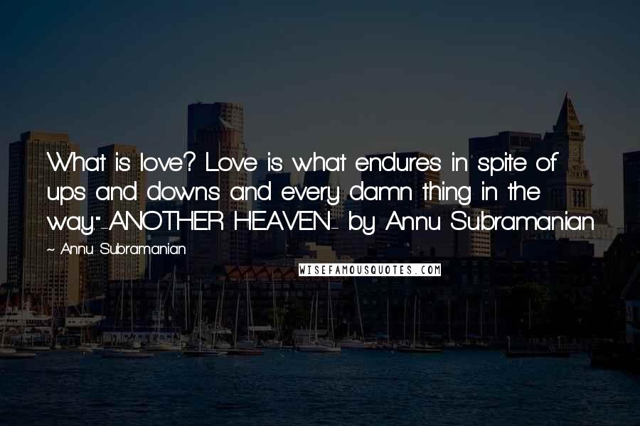 Annu Subramanian Quotes: What is love? Love is what endures in spite of ups and downs and every damn thing in the way."-ANOTHER HEAVEN- by Annu Subramanian