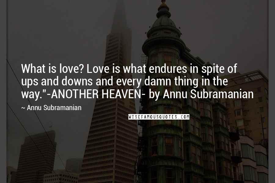 Annu Subramanian Quotes: What is love? Love is what endures in spite of ups and downs and every damn thing in the way."-ANOTHER HEAVEN- by Annu Subramanian