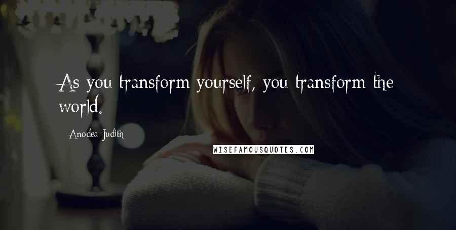 Anodea Judith Quotes: As you transform yourself, you transform the world.