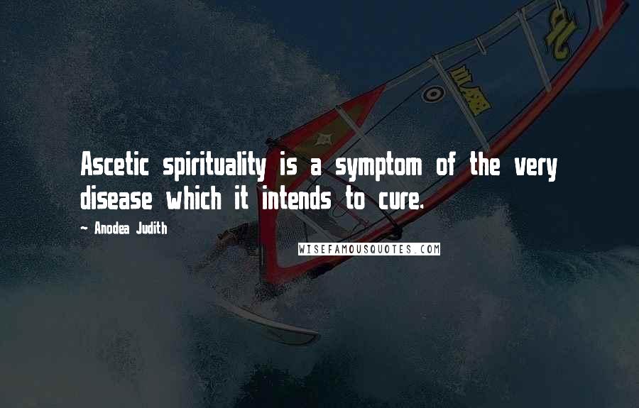 Anodea Judith Quotes: Ascetic spirituality is a symptom of the very disease which it intends to cure.