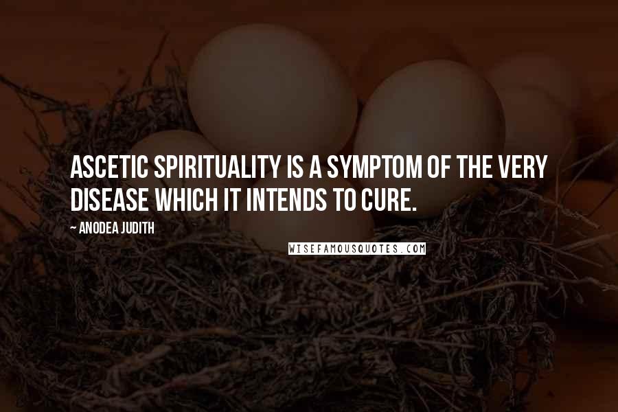 Anodea Judith Quotes: Ascetic spirituality is a symptom of the very disease which it intends to cure.