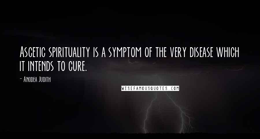 Anodea Judith Quotes: Ascetic spirituality is a symptom of the very disease which it intends to cure.