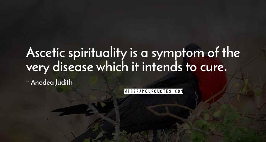 Anodea Judith Quotes: Ascetic spirituality is a symptom of the very disease which it intends to cure.