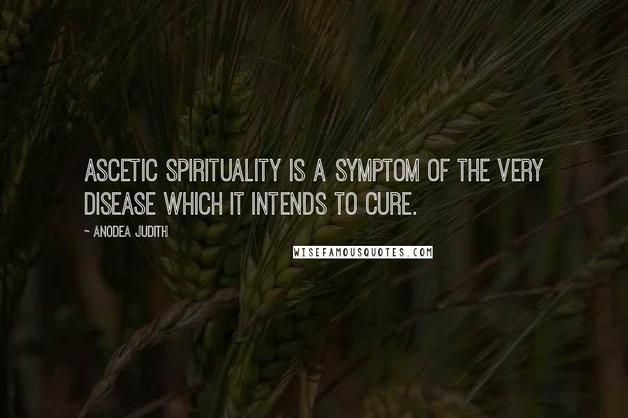 Anodea Judith Quotes: Ascetic spirituality is a symptom of the very disease which it intends to cure.