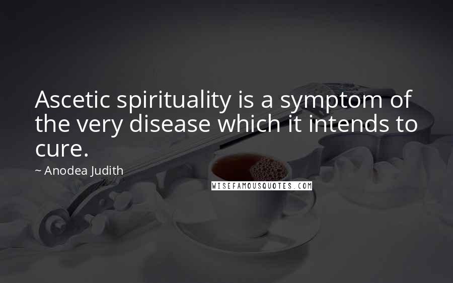 Anodea Judith Quotes: Ascetic spirituality is a symptom of the very disease which it intends to cure.