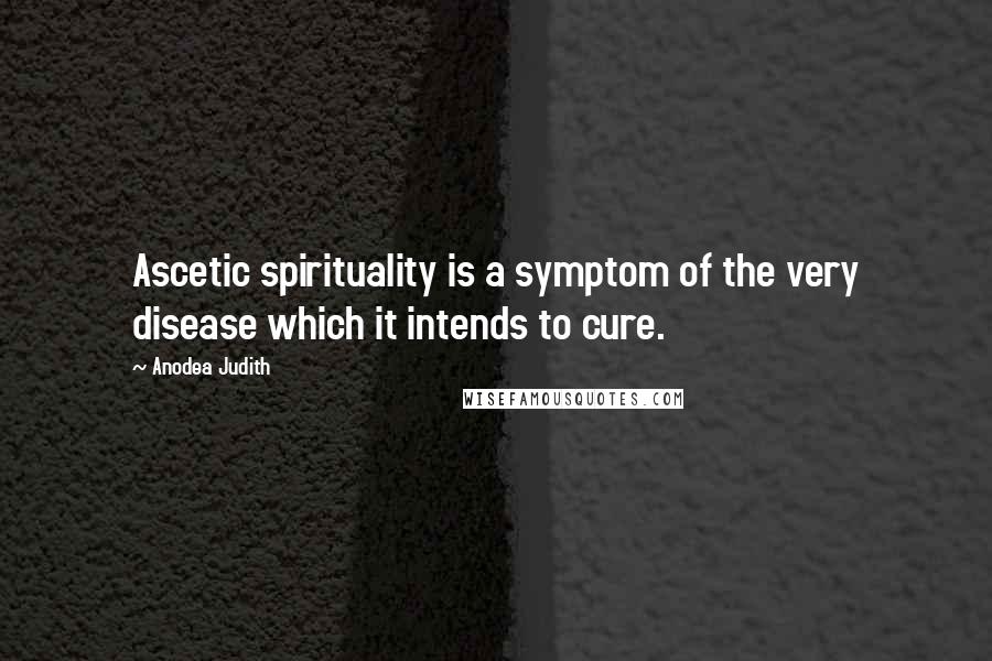 Anodea Judith Quotes: Ascetic spirituality is a symptom of the very disease which it intends to cure.