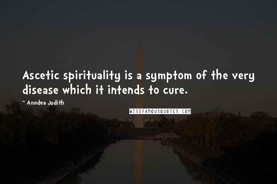 Anodea Judith Quotes: Ascetic spirituality is a symptom of the very disease which it intends to cure.