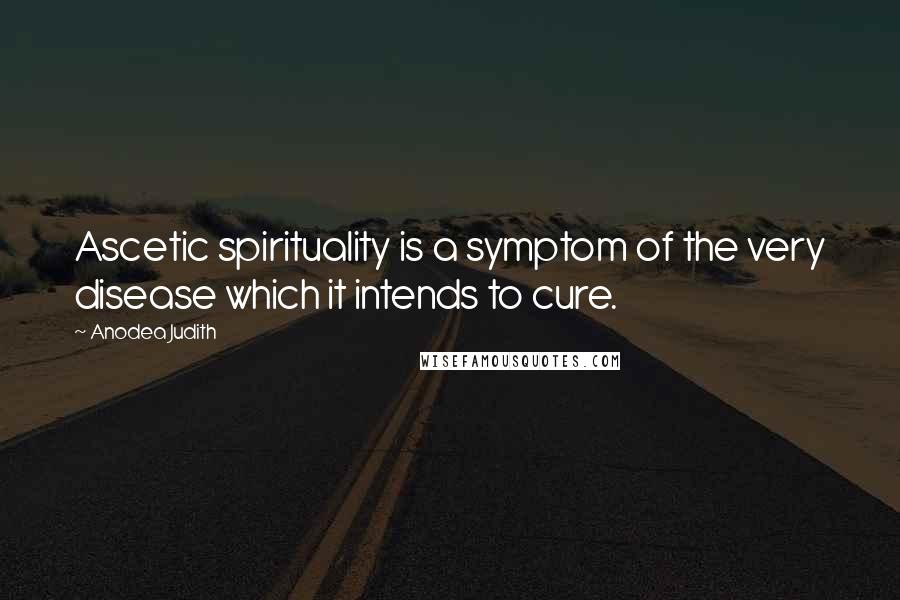 Anodea Judith Quotes: Ascetic spirituality is a symptom of the very disease which it intends to cure.