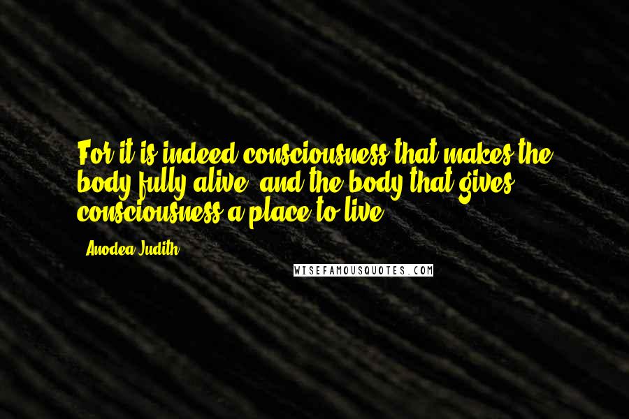 Anodea Judith Quotes: For it is indeed consciousness that makes the body fully alive, and the body that gives consciousness a place to live.