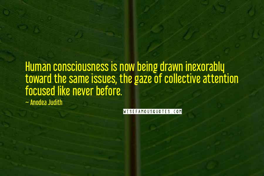 Anodea Judith Quotes: Human consciousness is now being drawn inexorably toward the same issues, the gaze of collective attention focused like never before.